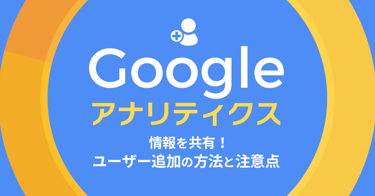 Googleアナリティクスの情報を共有！ユーザー追加の方法と注意点を解説