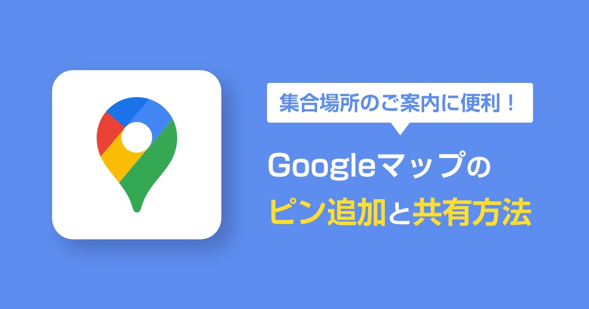 集合場所のご案内に便利！Googleマップのピン追加と共有方法