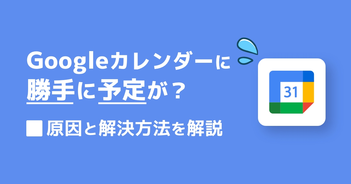 Googleカレンダーに予定が勝手に入る原因と対策を紹介