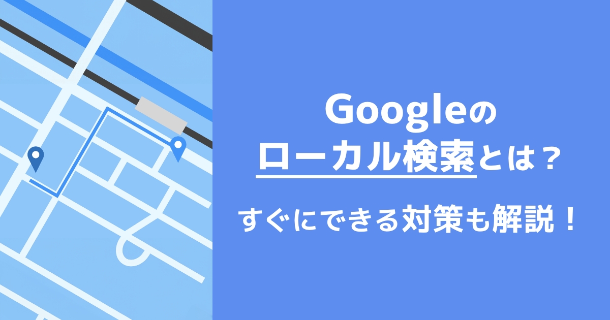 Googleのローカル検索とは？すぐにできる対策も解説！